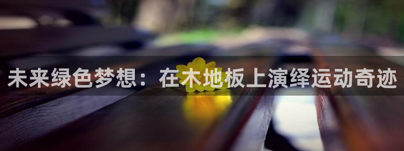 注册一竞技官方正版app：未来绿色梦想：在木地板上演