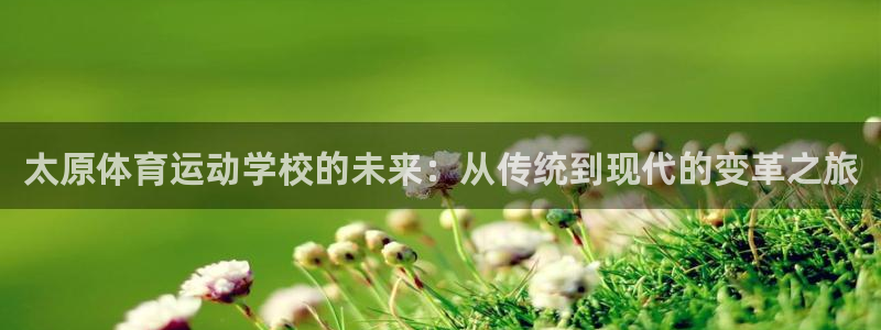 一竞技官方平台体育：太原体育运动学校的未来：从传统到现代的变
