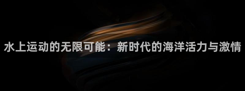 一竞技官方正版app娱乐40996：水上运动的无限可能：新时