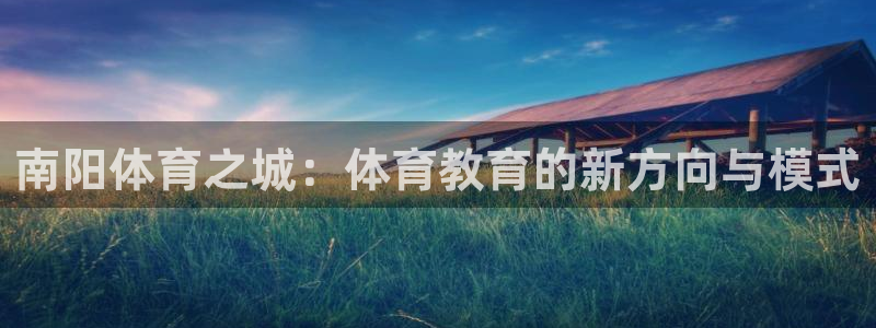 一竞技官网下载平台假的吗是真的吗吗：南阳体育之城：体育教育的