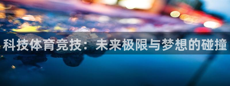 一竞技官方正版app官方：科技体育竞技：未来极限与梦想的碰撞