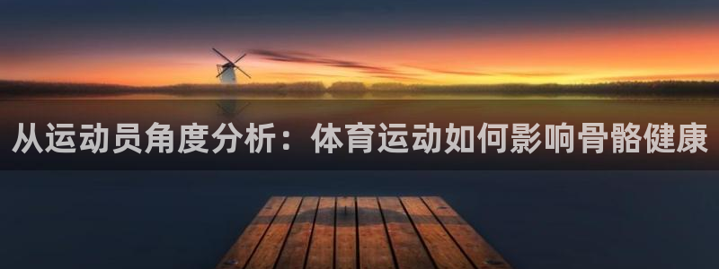 一竞技官网下载软件：从运动员角度分析：体育运动如何影响骨骼健