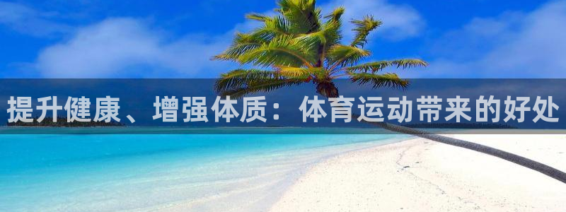 一竞技官网下载平台：提升健康、增强体质：体育运动带来的好处