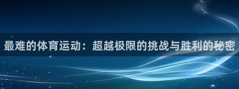 一竞技官网下载招商电话地址：最难的体育运动：超越极限的挑战与