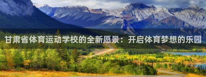 一竞技官网下载招商电话地址是多少：甘肃省体育运动学校的全新愿